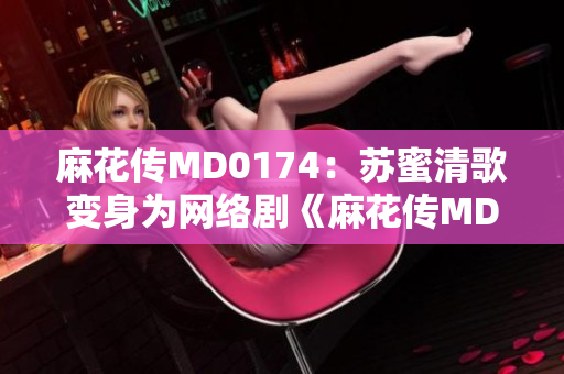 麻花传MD0174：苏蜜清歌变身为网络剧《麻花传MD0174》热议苏蜜清歌
