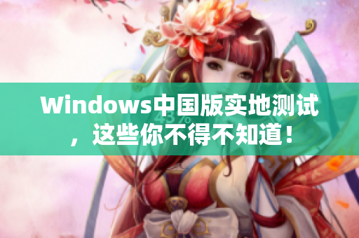 Windows中国版实地测试，这些你不得不知道！