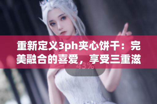 重新定义3ph夹心饼干：完美融合的喜爱，享受三重滋味