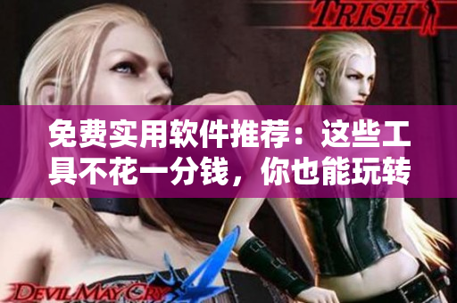 免费实用软件推荐：这些工具不花一分钱，你也能玩转！