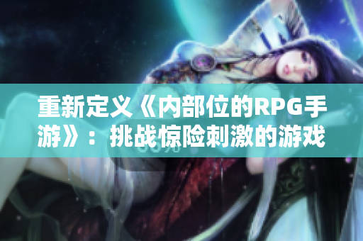 重新定义《内部位的RPG手游》：挑战惊险刺激的游戏玩法！