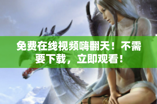 免费在线视频嗨翻天！不需要下载，立即观看！