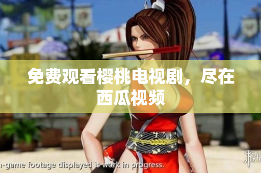 免费观看樱桃电视剧，尽在西瓜视频