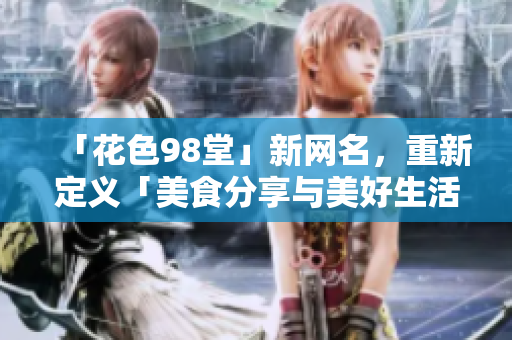 「花色98堂」新网名，重新定义「美食分享与美好生活」。
