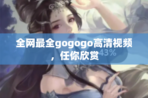全网最全gogogo高清视频，任你欣赏