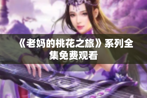 《老妈的桃花之旅》系列全集免费观看