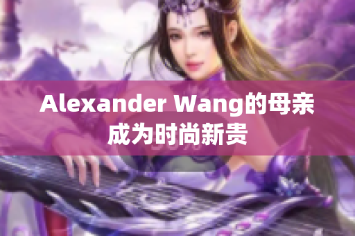 Alexander Wang的母亲成为时尚新贵