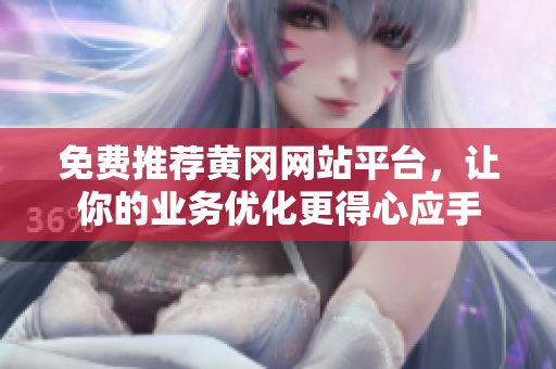 免费推荐黄冈网站平台，让你的业务优化更得心应手