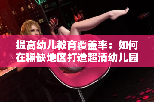 提高幼儿教育覆盖率：如何在稀缺地区打造超清幼儿园？