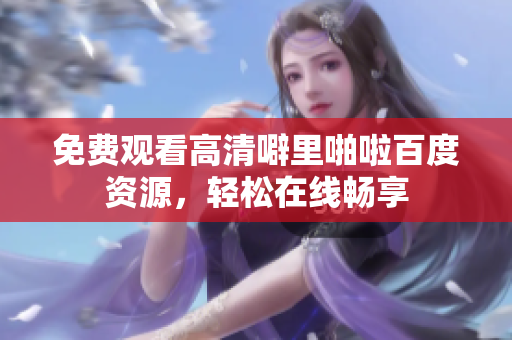 免费观看高清噼里啪啦百度资源，轻松在线畅享