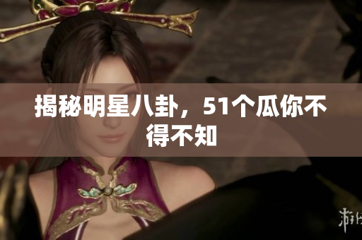 揭秘明星八卦，51个瓜你不得不知