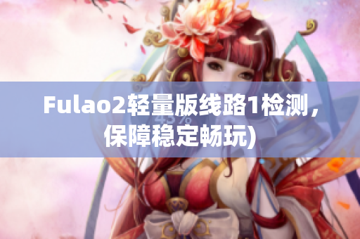 Fulao2轻量版线路1检测，保障稳定畅玩)