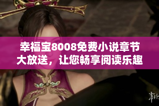 幸福宝8008免费小说章节大放送，让您畅享阅读乐趣！