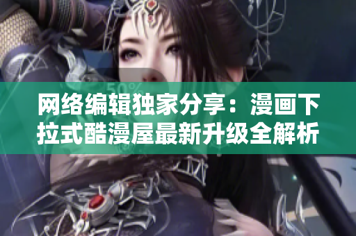 网络编辑独家分享：漫画下拉式酷漫屋最新升级全解析