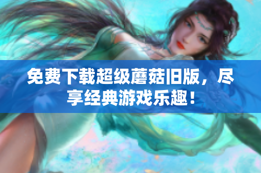 免费下载超级蘑菇旧版，尽享经典游戏乐趣！
