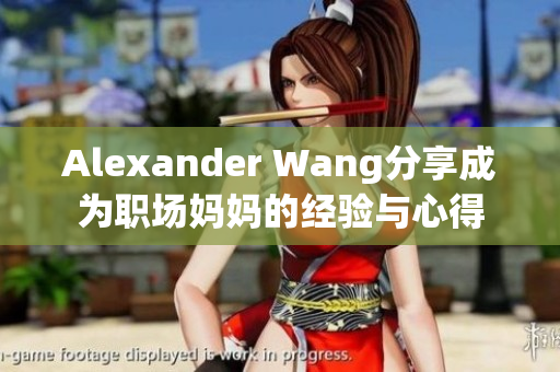 Alexander Wang分享成为职场妈妈的经验与心得
