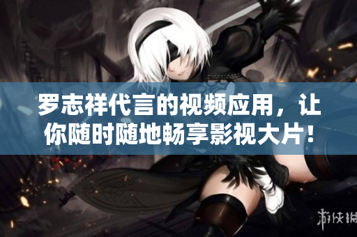 罗志祥代言的视频应用，让你随时随地畅享影视大片！