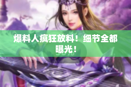 爆料人疯狂放料！细节全都曝光！