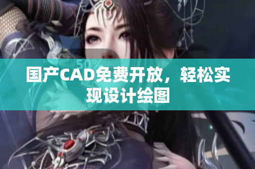 国产CAD免费开放，轻松实现设计绘图