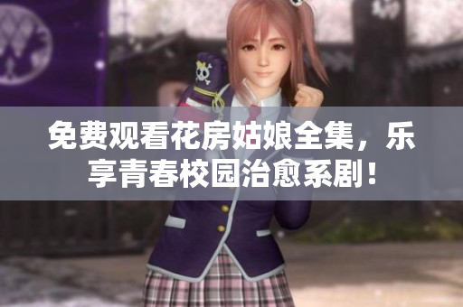 免费观看花房姑娘全集，乐享青春校园治愈系剧！