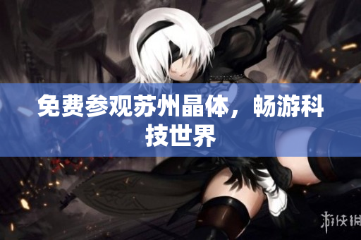 免费参观苏州晶体，畅游科技世界