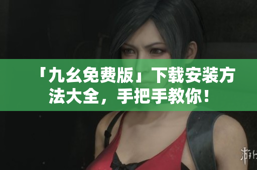「九幺免费版」下载安装方法大全，手把手教你！