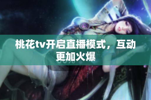 桃花tv开启直播模式，互动更加火爆