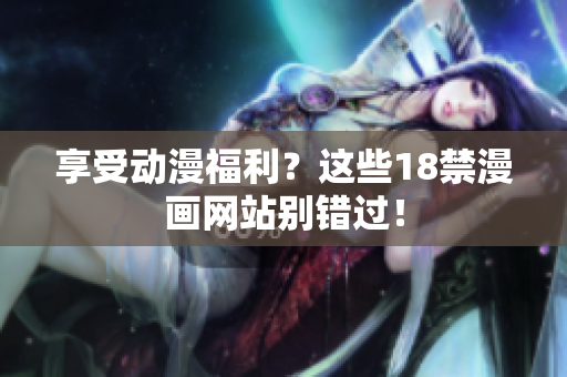 享受动漫福利？这些18禁漫画网站别错过！