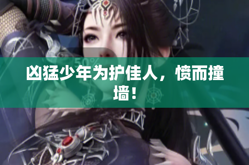 凶猛少年为护佳人，愤而撞墙！