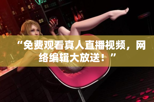 “免费观看真人直播视频，网络编辑大放送！”
