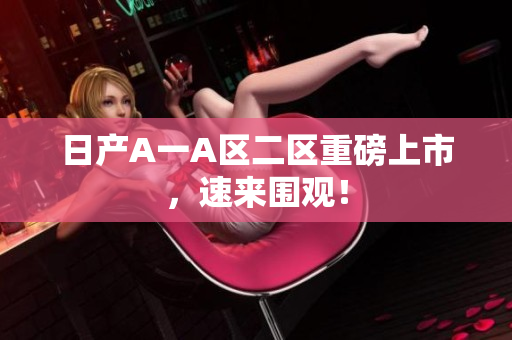 日产A一A区二区重磅上市，速来围观！