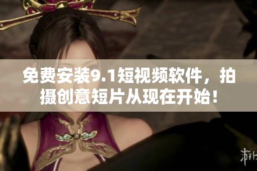免费安装9.1短视频软件，拍摄创意短片从现在开始！