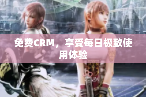 免费CRM，享受每日极致使用体验