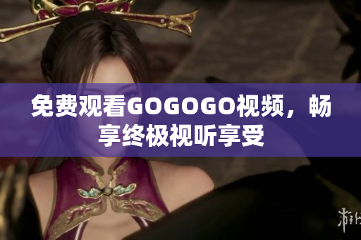 免费观看GOGOGO视频，畅享终极视听享受