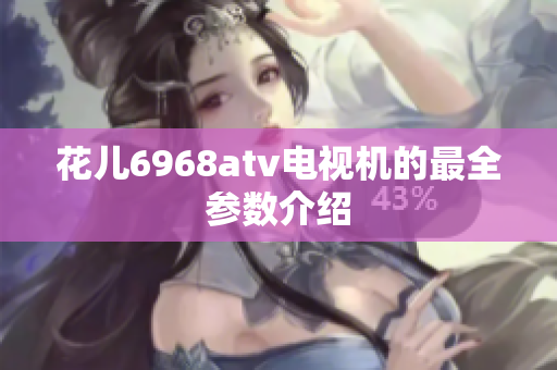 花儿6968atv电视机的最全参数介绍