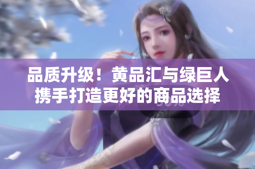 品质升级！黄品汇与绿巨人携手打造更好的商品选择