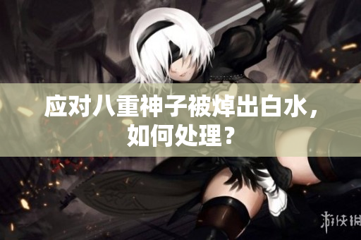 应对八重神子被焯出白水，如何处理？