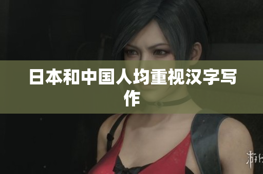 日本和中国人均重视汉字写作