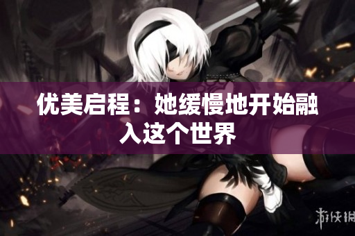 优美启程：她缓慢地开始融入这个世界