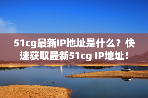 51cg最新IP地址是什么？快速获取最新51cg IP地址！