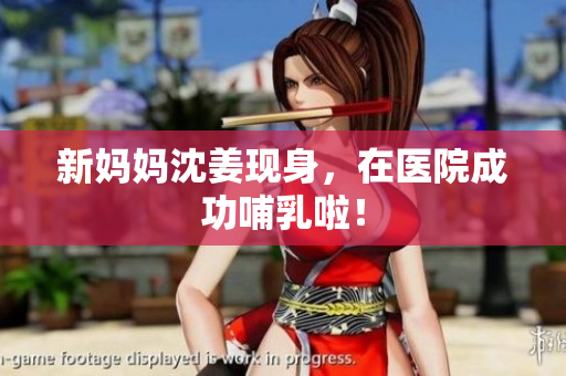 新妈妈沈姜现身，在医院成功哺乳啦！