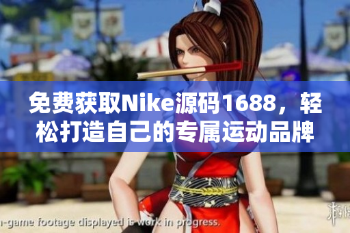 免费获取Nike源码1688，轻松打造自己的专属运动品牌网站