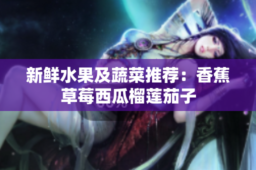 新鲜水果及蔬菜推荐：香蕉草莓西瓜榴莲茄子