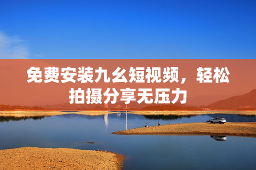 免费安装九幺短视频，轻松拍摄分享无压力