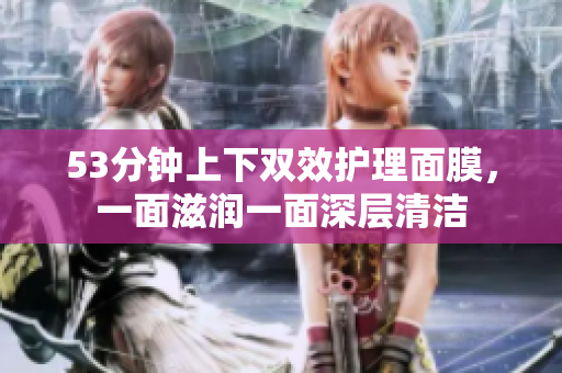 53分钟上下双效护理面膜，一面滋润一面深层清洁