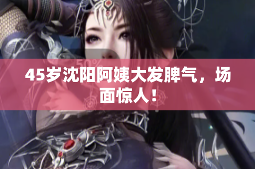 45岁沈阳阿姨大发脾气，场面惊人！