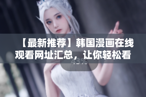 【最新推荐】韩国漫画在线观看网址汇总，让你轻松看遍全网！