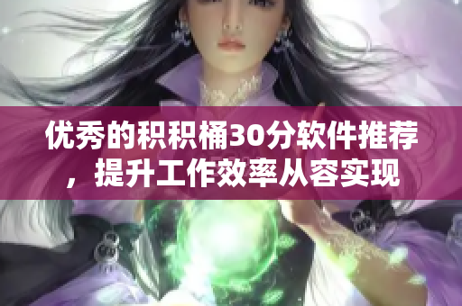 优秀的积积桶30分软件推荐，提升工作效率从容实现
