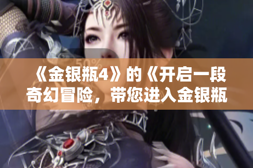 《金银瓶4》的《开启一段奇幻冒险，带您进入金银瓶世界的第四季》