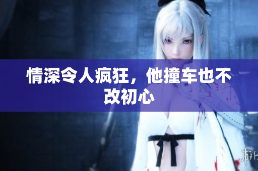 情深令人疯狂，他撞车也不改初心